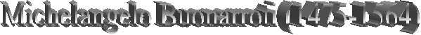 Michelangelo Buonarroti (1475-1564) 