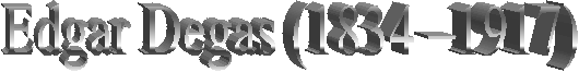 Edgar Degas (1834 �1917)